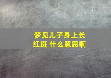 梦见儿子身上长红斑 什么意思啊